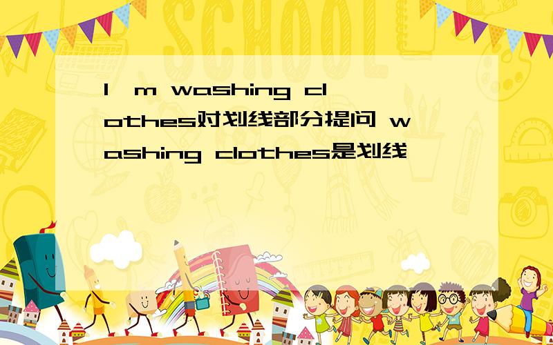 l'm washing clothes对划线部分提问 washing clothes是划线