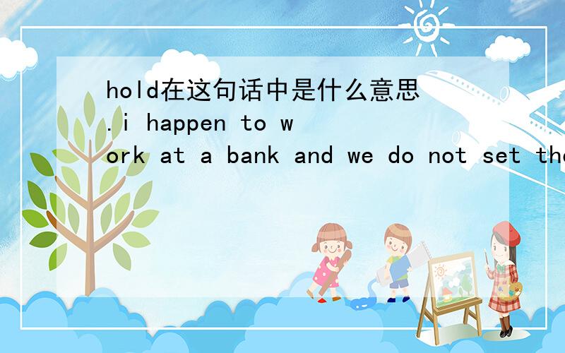 hold在这句话中是什么意思.i happen to work at a bank and we do not set the 