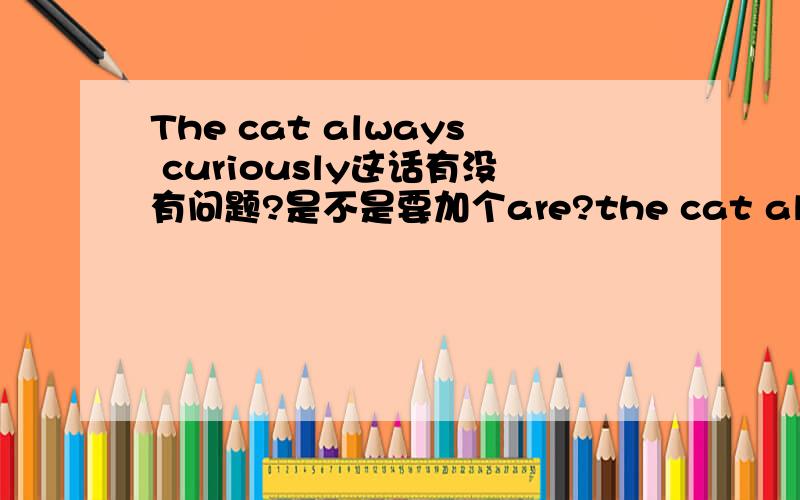 The cat always curiously这话有没有问题?是不是要加个are?the cat always are curiously