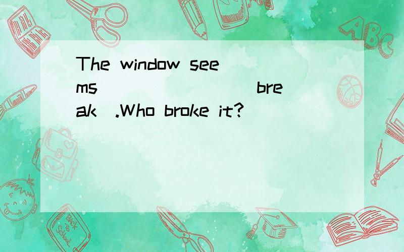 The window seems _______(break).Who broke it?
