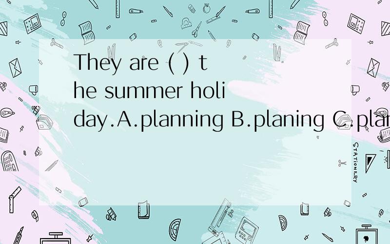 They are ( ) the summer holiday.A.planning B.planing C.planned D.plans
