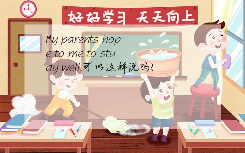 My parents hope to me to study well.可以这样说吗?