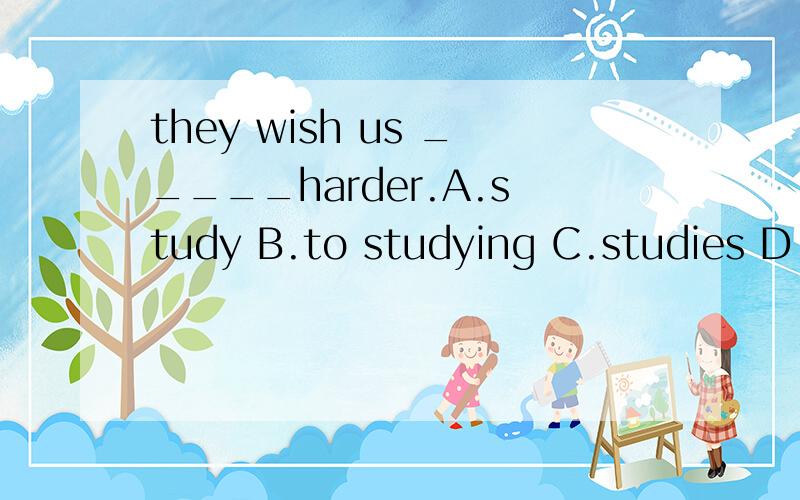 they wish us _____harder.A.study B.to studying C.studies D.to study