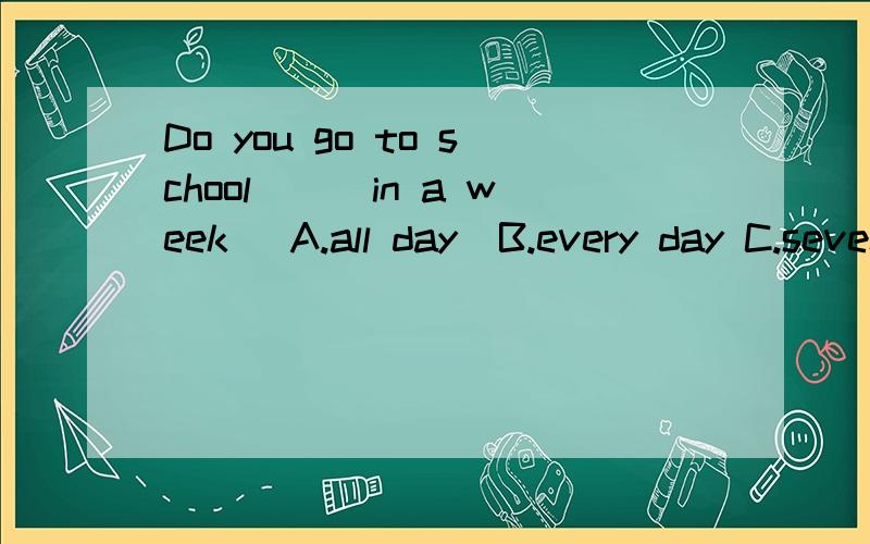 Do you go to school___in a week   A.all day  B.every day C.seven days D.tow days 选哪一个?choosA   Why?