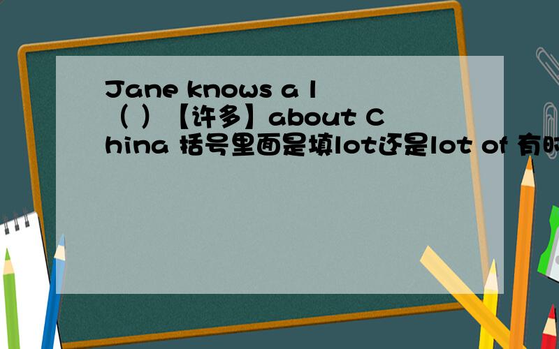 Jane knows a l（ ）【许多】about China 括号里面是填lot还是lot of 有时,with=and