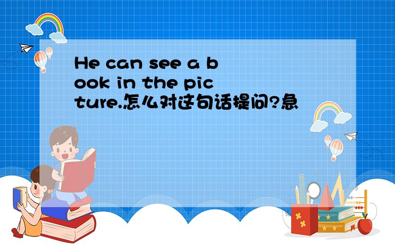 He can see a book in the picture.怎么对这句话提问?急