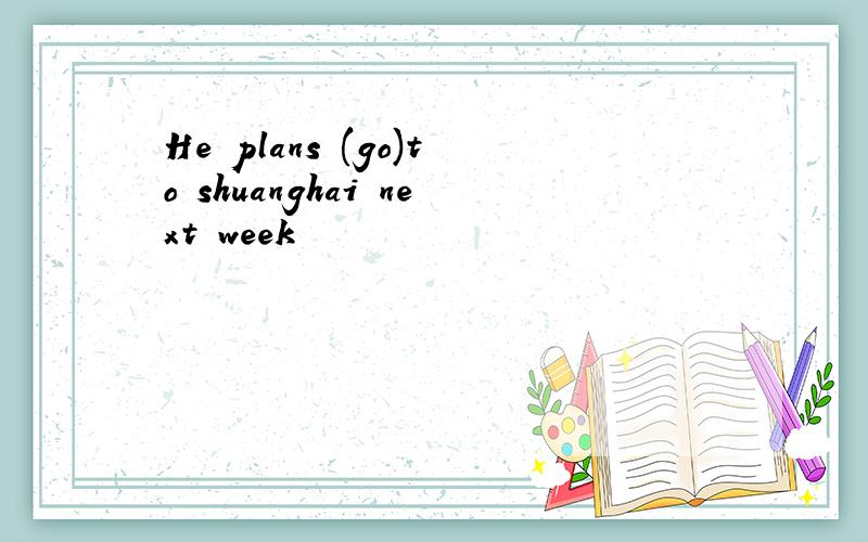 He plans (go)to shuanghai next week