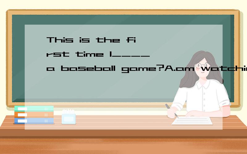 This is the first time I____a baseball game?A.am watching B.was watching C.have watchedD.will watch