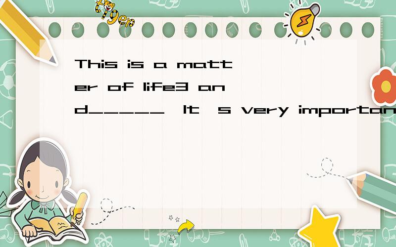 This is a matter of life3 and_____,It's very important.Nothing is more important ____to receive education
