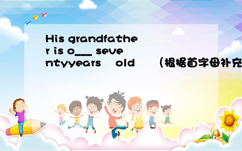 His grandfather is o___ seventyyears    old     （根据首字母补充单词）