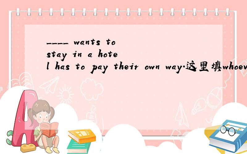 ____ wants to stay in a hotel has to pay their own way.这里填whoever,为什么不能选who?