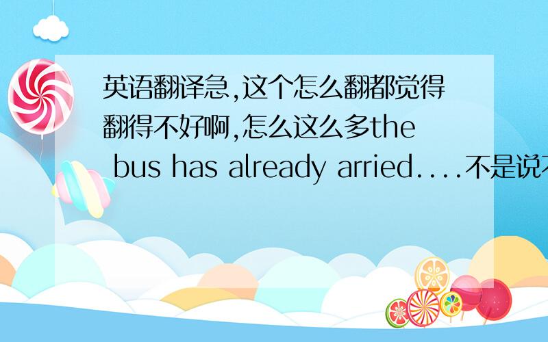 英语翻译急,这个怎么翻都觉得翻得不好啊,怎么这么多the bus has already arried....不是说不可以完成时用瞬间动词的啊。