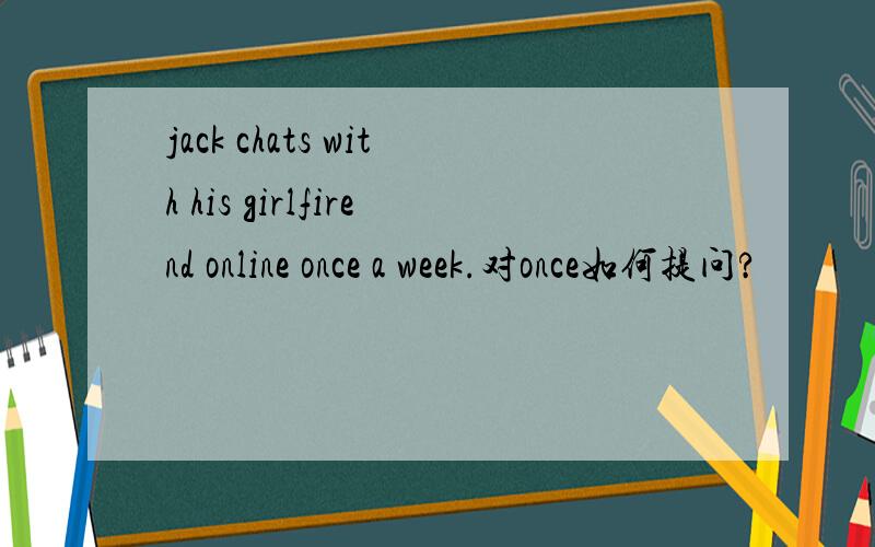 jack chats with his girlfirend online once a week.对once如何提问?