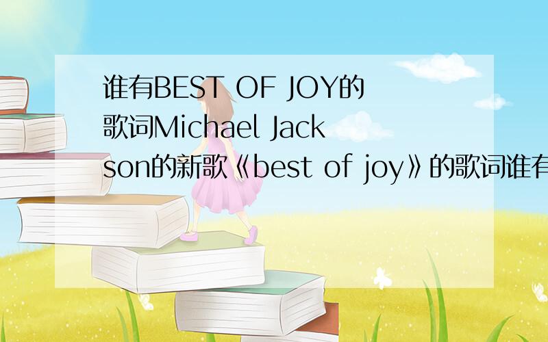 谁有BEST OF JOY的歌词Michael Jackson的新歌《best of joy》的歌词谁有!中英互译的!