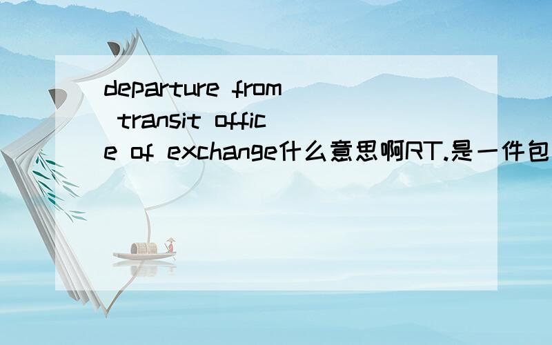 departure from transit office of exchange什么意思啊RT.是一件包裹.国外寄来的