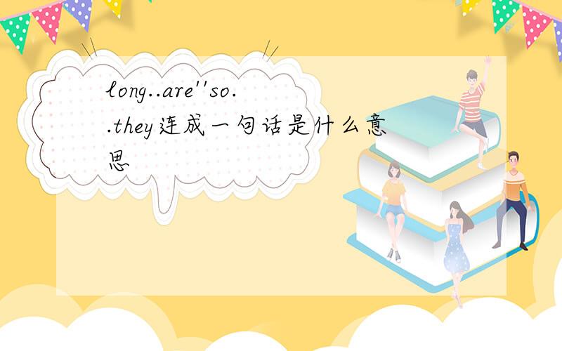 long..are''so..they连成一句话是什么意思
