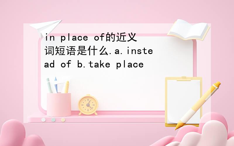 in place of的近义词短语是什么.a.instead of b.take place