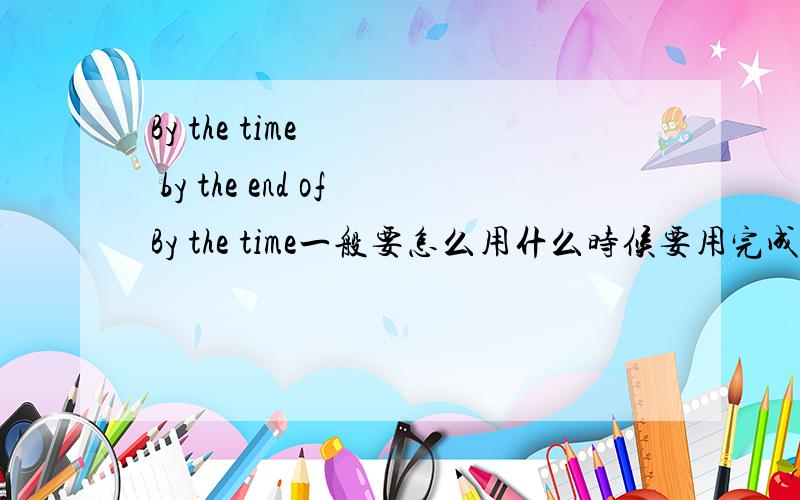 By the time    by the end ofBy the time一般要怎么用什么时候要用完成式   By the end of怎么用