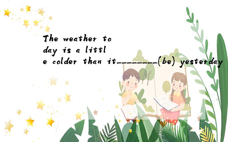 The weather today is a little colder than it________(be) yesterday