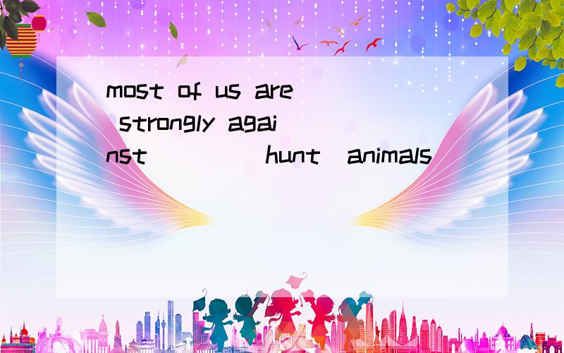 most of us are strongly against ___(hunt)animals
