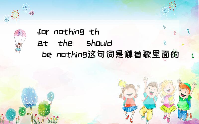 for nothing that(the) should be nothing这句词是哪首歌里面的