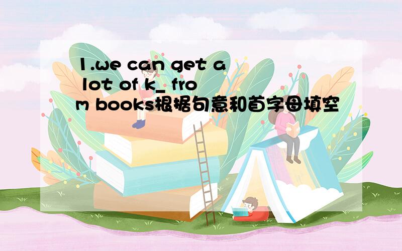 1.we can get a lot of k_ from books根据句意和首字母填空