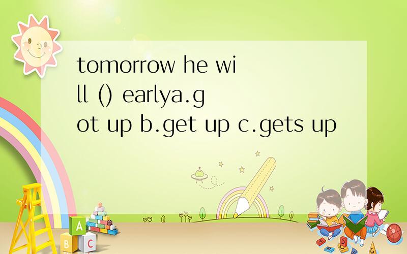 tomorrow he will () earlya.got up b.get up c.gets up