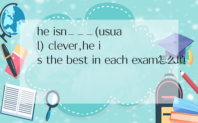 he isn___(usual) clever,he is the best in each exam怎么填