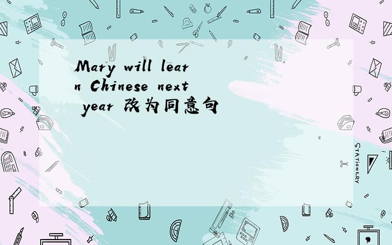 Mary will learn Chinese next year 改为同意句