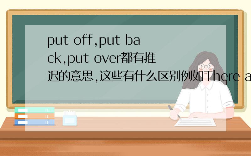 put off,put back,put over都有推迟的意思,这些有什么区别例如There are so many people off sick we'll have to put the meeting -------until next week.A.back B.off C.over D.by 为什么选b,跟a和c有什么区别