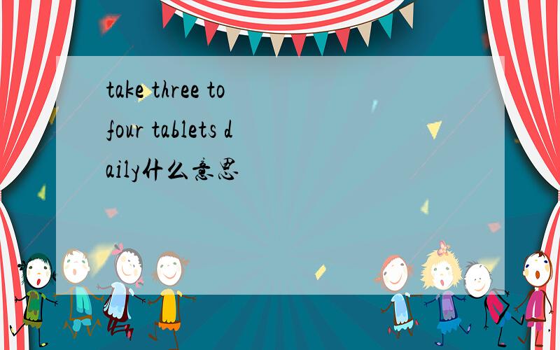 take three to four tablets daily什么意思