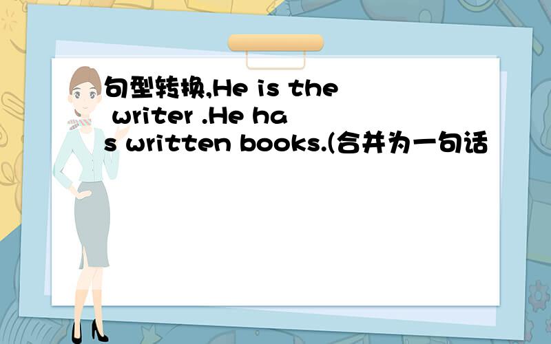 句型转换,He is the writer .He has written books.(合并为一句话