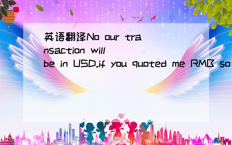 英语翻译No our transaction will be in USD.if you quoted me RMB so we will use the exchange rate to change it into USD.这是一个马来西亚客户发给我的,怎么翻译啊,
