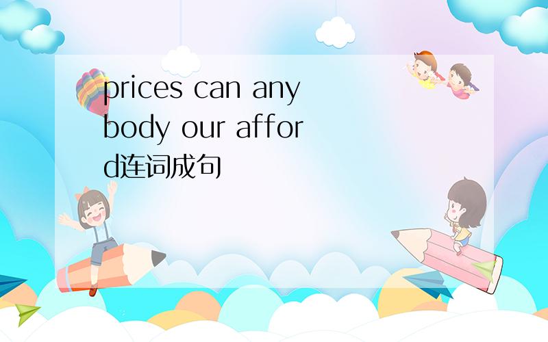 prices can anybody our afford连词成句