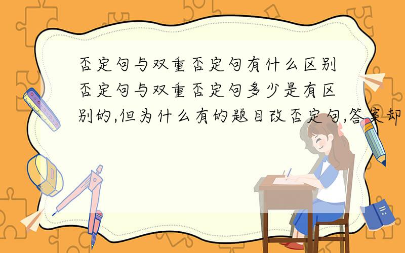 否定句与双重否定句有什么区别否定句与双重否定句多少是有区别的,但为什么有的题目改否定句,答案却是双重否定句.中文的