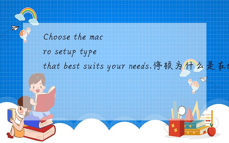 Choose the macro setup type that best suits your needs.停顿为什么是在that的前面?