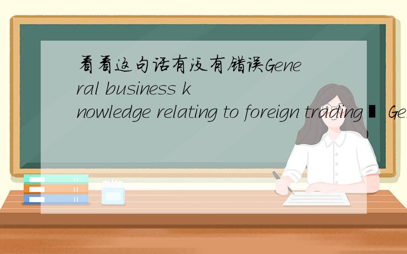 看看这句话有没有错误General business knowledge relating to foreign trading• General business knowledge relating to foreign trading谢谢