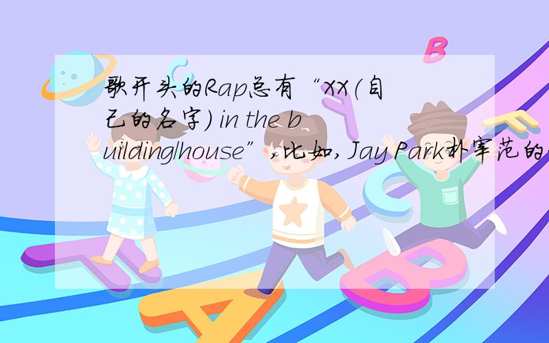 歌开头的Rap总有“XX（自己的名字） in the building/house”,比如,Jay Park朴宰范的歌很多都有“Jay Park in the house”；GD也是~就是很好奇这有没有代表什么?