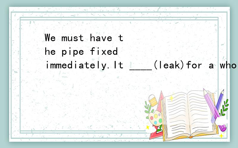 We must have the pipe fixed immediately.It ____(leak)for a whole week.