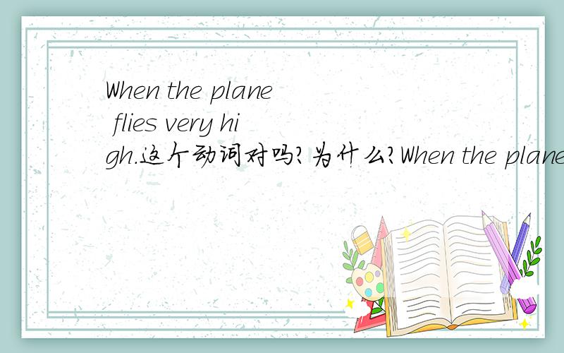 When the plane flies very high.这个动词对吗?为什么?When the plane flies very high ,Henry can stand up and walk around .He can also read books ,newspapers or see films .The air hostess will bring him food and drink.Henry can enjoy the flight