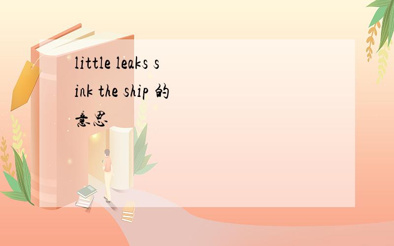 little leaks sink the ship 的意思