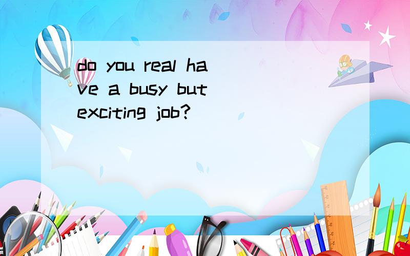 do you real have a busy but exciting job?