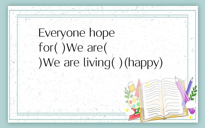 Everyone hope for( )We are( )We are living( )(happy)