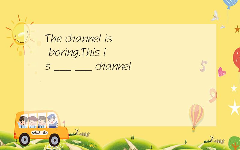 The channel is boring.This is ___ ___ channel