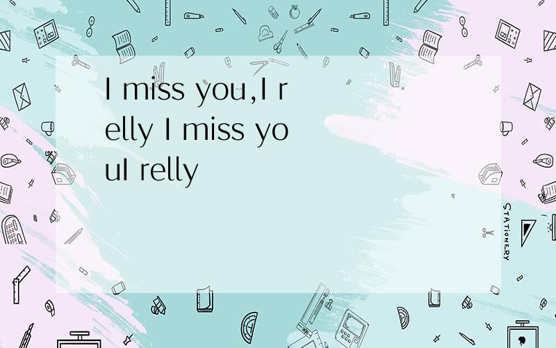 I miss you,I relly I miss youI relly