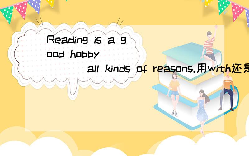 Reading is a good hobby _______ all kinds of reasons.用with还是for 好,