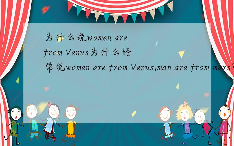 为什么说women are from Venus为什么经常说women are from Venus,man are from mars?是和希腊神话的神们有关吗?