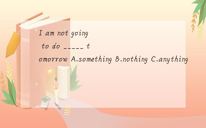 I am not going to do _____ tomorrow A.something B.nothing C.anything