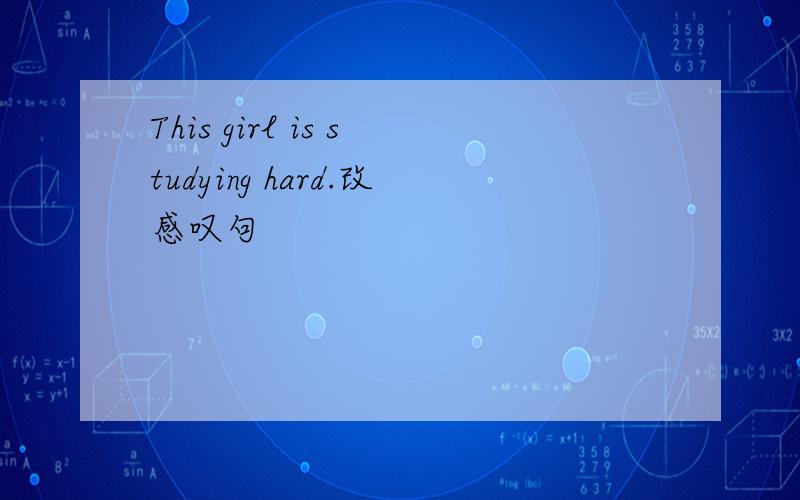 This girl is studying hard.改感叹句