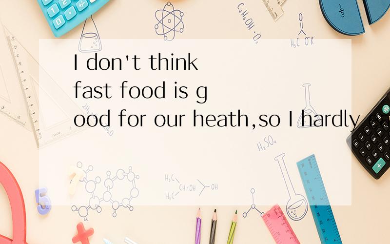 I don't think fast food is good for our heath,so I hardly eat it.（改为同义句）I don't think fast food is good for our heath,so I hardly eat it.（改为同义句）I think fast food is ___ ___ our health,so I don‘t ___ eat it.